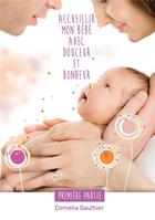 Couverture du livre « Accueillir mon bébé avec douceur et bonheur ; 1ère partie » de Cornelia Gauthier aux éditions Bookelis