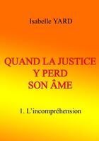 Couverture du livre « Quand la justice y perd son âme t.1 ; l'incompréhension » de Isabelle Yard aux éditions Books On Demand