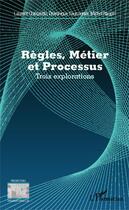 Couverture du livre « Règles, métier et processus ; trois explorations » de Laurent Chiozzotto et Dominique Fauconnier et Michel Raquin aux éditions Editions L'harmattan