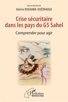 Couverture du livre « Crise sécuritaire dans les pays du G5 Sahel ; comprendre pour agir » de Valerie Rouamba-Ouedraogo aux éditions L'harmattan