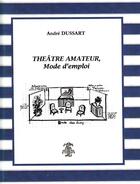 Couverture du livre « Théâtre amateur, mode d'emploi » de Andre Dussart aux éditions Librairie Theatrale