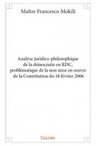 Couverture du livre « Analyse juridico-philosophique de la démocratie en RDC, problématique de la non mise en oeuvre de la Constitution du 18 février 2006 » de Francesco Mokili aux éditions Edilivre