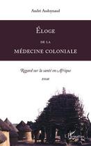 Couverture du livre « Éloge de la médecine coloniale ; regard sur la santé en Afrique » de André Audoynaud aux éditions Editions L'harmattan