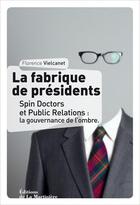 Couverture du livre « La fabrique de presidents ; spin doctors et public relations : la gouvernance de l'ombre » de Florence Vielcanet aux éditions La Martiniere