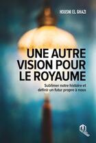 Couverture du livre « Une autre vision pour le royaume : sublimer notre histoire et définir un futur propre à nous » de Housni El Ghazi aux éditions Eddif Maroc