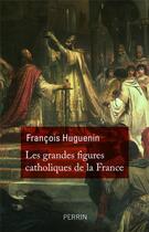 Couverture du livre « Les grandes figures catholiques de la France » de Francois Huguenin aux éditions Perrin