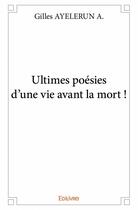 Couverture du livre « Ultimes poésies d'une vie avant la mort ! » de Gilles Ayelerun A. aux éditions Edilivre