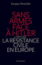 Couverture du livre « Sans armes face à Hitler ; la résistance civile en Europe 1939-1945 » de Jacques Semelin aux éditions Les Arenes