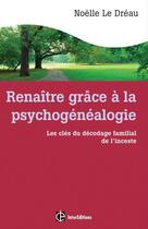 Couverture du livre « Renaître grâce à la psychogénéalogie ; les clés du décodage familial de l'inceste » de Noelle Le Dreau aux éditions Intereditions