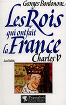 Couverture du livre « Les rois qui ont fait la France ; les Valois Tome 1 ; Charles V » de Georges Bordonove aux éditions Pygmalion