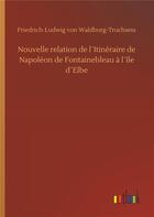 Couverture du livre « Nouvelle relation de l'itinéraire de Napoléon de Fontainebleau à l'Ile d'Elbe » de Friedrich Ludwig Von Waldburg-Truchsess aux éditions Timokrates