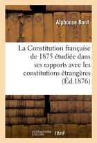 Couverture du livre « La constitution francaise de 1875 etudiee dans ses rapports avec les constitutions etrangeres - droi » de Bard Alphonse aux éditions Hachette Bnf