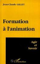 Couverture du livre « Formation A l'animation : Agir et savoir » de Jean-Claude Gillet aux éditions Editions L'harmattan