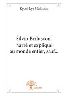 Couverture du livre « Silvio Berlusconi narré et expliqué au monde entier, sauf... » de Kyoni Kya Mulundu aux éditions Editions Edilivre