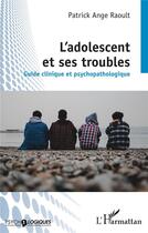 Couverture du livre « L'adolescent et ses troubles : guide clinique et psychopathologique » de Patrick-Ange Raoult aux éditions L'harmattan