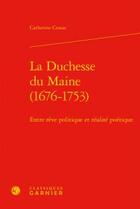 Couverture du livre « La Duchesse du Maine (1676-1753) ; entre rêve politique et réalité poétique » de Catherine Cessac aux éditions Classiques Garnier