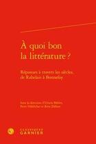 Couverture du livre « À quoi bon la littérature ? ; réponses à travers les siècles, de Rabelais à Bonnefoy » de Ursula Bahler et Reto Zollner et Peter Frohlicher aux éditions Classiques Garnier