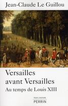 Couverture du livre « Versailles avant Versailles ; au temps de Louis XIII » de Jean-Claude Le Guillou aux éditions Perrin