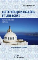 Couverture du livre « Les catholiques d'Algérie et leur Eglise ; histoire et tragédie, 1830-1954 » de Grimaud Gerard aux éditions Editions L'harmattan