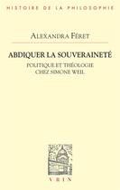 Couverture du livre « Abdiquer la souveraineté : Politique et théologie chez Simone Weil » de Alexandra Feret aux éditions Vrin