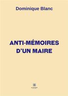 Couverture du livre « Anti-mémoires d'un maire » de Dominique Blanc aux éditions Le Lys Bleu