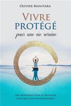 Couverture du livre « Vivre protégé pour une vie sereine ; des méthodes pour te protéger ainsi que ton environnement » de Olivier Manitara aux éditions Essenia