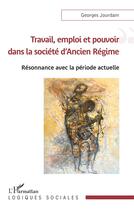 Couverture du livre « Travail, emploi et pouvoir dans la société d'ancien régime : resonnance avec la période actuelle » de Georges Jourdam aux éditions L'harmattan