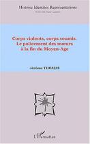 Couverture du livre « Corps violents, corps soumis : Le policement des moeurs à la fin du Moyen-Age » de Jérôme Thomas aux éditions Editions L'harmattan