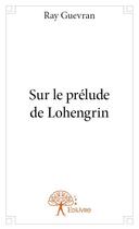 Couverture du livre « Sur le prélude de Lohengrin » de Ray Guevran aux éditions Edilivre