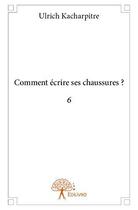 Couverture du livre « Comment écrire ses chaussures ? Tome 6 » de Ulrich Kacharpitre aux éditions Edilivre