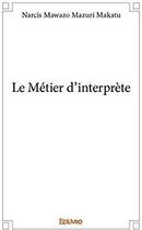 Couverture du livre « Le Métier d'interprète » de Mawazo Mazuri Makatu aux éditions Edilivre