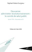 Couverture du livre « Gouverner administrer révolutionnairement : le comité de salut public : (6 avril 1793 - 4 brumaire an IV) » de Raphaël Matta-Duvignau aux éditions L'harmattan