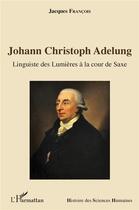 Couverture du livre « Johann Christoph Adelung ; linguiste des Lumières à la cour de Saxe » de Francois Jacques aux éditions L'harmattan