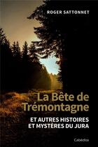 Couverture du livre « LA BÊTE DE TRÉMONTAGNE : ET AUTRES HISTOIRES ET MYSTERES DU JURA » de Roger Sattonnet aux éditions Cabedita
