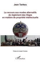 Couverture du livre « Le recours aux modes alternatifs de règlement des litiges en matière de propriété intellectuelle » de Jean Tankeu aux éditions Editions L'harmattan