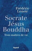 Couverture du livre « Socrate, Jésus, Bouddha ; trois maîtres de vie » de Frederic Lenoir aux éditions Fayard
