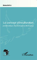 Couverture du livre « Le concept d'inculturation ; problématique d'un néologisme théologique » de Blaise Bayili aux éditions Editions L'harmattan