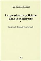 Couverture du livre « La question du politique dans la modernité ; comprendre le malaise contemporain » de Lessard J-F. aux éditions Liber