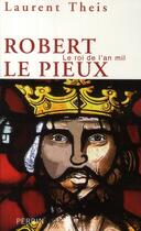 Couverture du livre « Robert le Pieux ; le roi de l'an mil » de Laurent Theis aux éditions Perrin