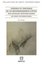 Couverture du livre « Théorie et pratique de la reconnaissance d'Etat ; une approche épistémologique du droit international » de Eric Wyler aux éditions Bruylant