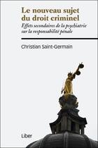 Couverture du livre « Le nouveau sujet du droit criminel ; effets secondaires de la psychiatrie sur la responsabilité pénale » de Christian Saint-Germain aux éditions Liber