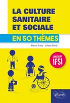 Couverture du livre « La culture sanitaire et sociale en 50 thèmes ; concours IFSI » de Alienor Greny et Juliette Guhel aux éditions Ellipses