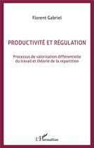 Couverture du livre « Productivité et régulation : Processus de valorisation différentielle du travail et théorie de la répartition » de Florent Gabriel aux éditions L'harmattan