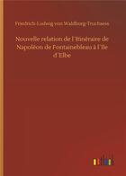 Couverture du livre « Nouvelle relation de l'itinéraire de Napoléon de Fontainebleau à l'Ile d'Elbe » de Friedrich Ludwig Von Waldburg-Truchsess aux éditions Timokrates