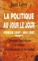 Couverture du livre « La politique au jour le jour t.4 ; février 2007 mai 2007 » de Jean Levy aux éditions Editions L'harmattan