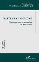 Couverture du livre « Battre la campagne ; élections et pouvoir municipal en milieu rural » de Sylvain Barone et Aurelia Troupel aux éditions Editions L'harmattan