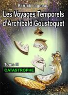 Couverture du livre « Les voyages temporels d'Archibald Goustoquet t.3 ; catastrophe » de Patrick Lagneau aux éditions Books On Demand