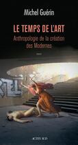 Couverture du livre « Le temps de l'art ; anthropologie de la création des Modernes » de Michel Guerin aux éditions Actes Sud
