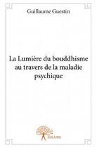 Couverture du livre « La lumière du boudhisme au travers de la maladie psychique » de Guillaume Guestin aux éditions Edilivre