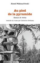 Couverture du livre « Au pied de la pyramide : essais & récits » de Alexei Makouchinski aux éditions L'harmattan